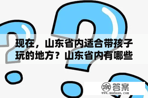 现在，山东省内适合带孩子玩的地方？山东省内有哪些好玩的地方