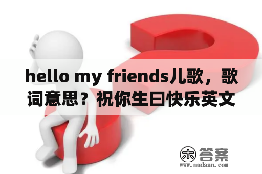 hello my friends儿歌，歌词意思？祝你生曰快乐英文怎么写？