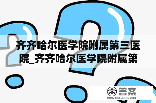 齐齐哈尔医学院附属第三医院_齐齐哈尔医学院附属第三医院体检中心