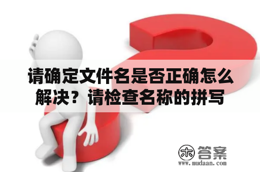 请确定文件名是否正确怎么解决？请检查名称的拼写