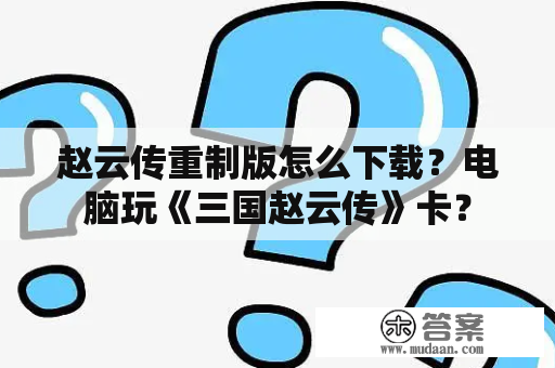 赵云传重制版怎么下载？电脑玩《三国赵云传》卡？