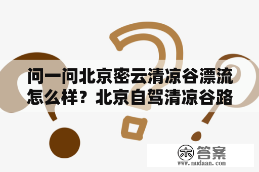 问一问北京密云清凉谷漂流怎么样？北京自驾清凉谷路好走吗？