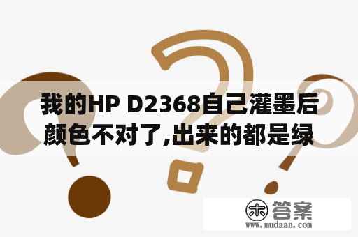 我的HP D2368自己灌墨后颜色不对了,出来的都是绿色,该怎么办？hp1007打印机打印没有吸纸动作，提示缺纸？