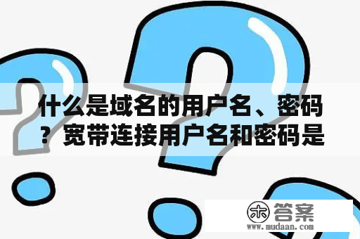 什么是域名的用户名、密码？宽带连接用户名和密码是什么意思？