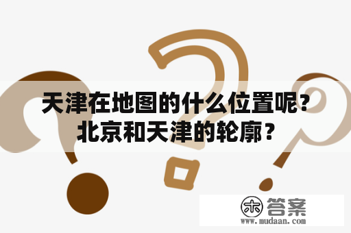 天津在地图的什么位置呢？北京和天津的轮廓？