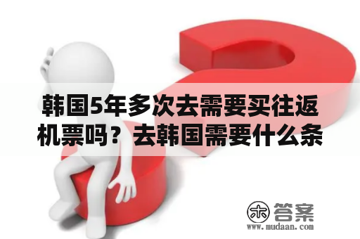 韩国5年多次去需要买往返机票吗？去韩国需要什么条件？