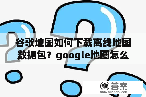 谷歌地图如何下载离线地图数据包？google地图怎么下？