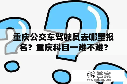 重庆公交车驾驶员去哪里报名？重庆科目一难不难？