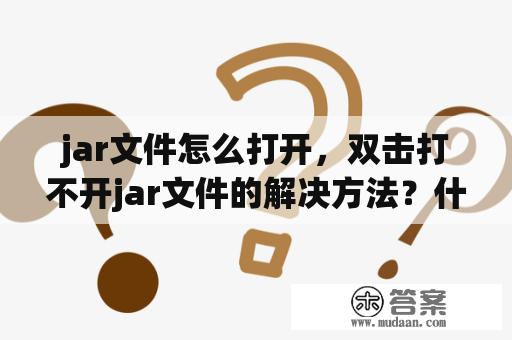 jar文件怎么打开，双击打不开jar文件的解决方法？什么软件可以打开jar包和jsp？