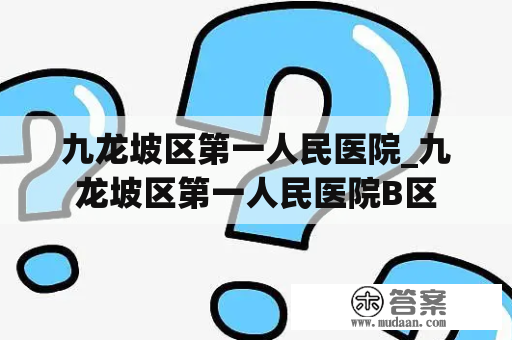 九龙坡区第一人民医院_九龙坡区第一人民医院B区