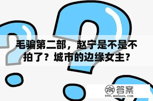 毛骗第二部，赵宁是不是不拍了？城市的边缘女主？