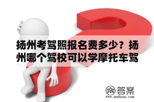 扬州考驾照报名费多少？扬州哪个驾校可以学摩托车驾驶证？