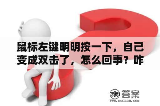 鼠标左键明明按一下，自己变成双击了，怎么回事？咋整啊？鼠标单击变成双击