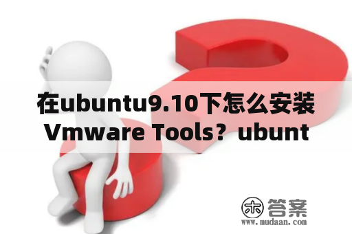 在ubuntu9.10下怎么安装Vmware Tools？ubuntu10.10和ubuntu10.04有什么区别，04能上级到10吗？