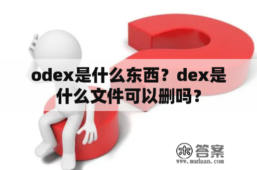 odex是什么东西？dex是什么文件可以删吗？