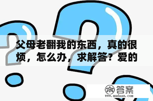 父母老翻我的东西，真的很烦，怎么办，求解答？爱的秘密