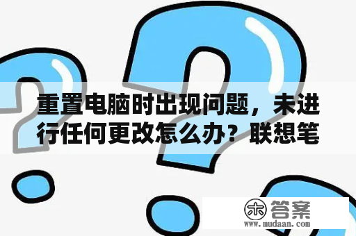 重置电脑时出现问题，未进行任何更改怎么办？联想笔记本电脑一直正在配置更新，已完成7%，一直不动是什么意思？