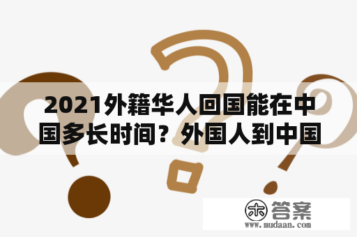 2021外籍华人回国能在中国多长时间？外国人到中国如办理了居留许可证可在中国停留多久？