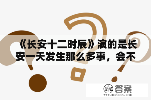 《长安十二时辰》演的是长安一天发生那么多事，会不会太浮夸？长安12时辰讲什么？