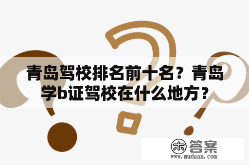 青岛驾校排名前十名？青岛学b证驾校在什么地方？