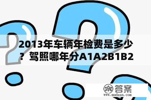 2013年车辆年检费是多少？驾照哪年分A1A2B1B2的？