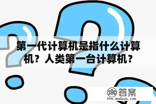 第一代计算机是指什么计算机？人类第一台计算机？