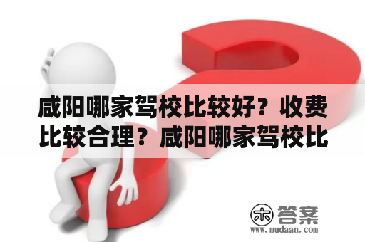 咸阳哪家驾校比较好？收费比较合理？咸阳哪家驾校比较好?收费比较合理？