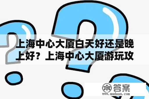 上海中心大厦白天好还是晚上好？上海中心大厦游玩攻略