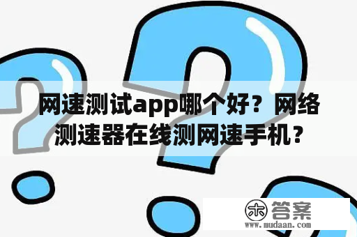 网速测试app哪个好？网络测速器在线测网速手机？