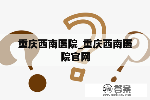 重庆西南医院_重庆西南医院官网 重庆西南医院_重庆西南医院官网