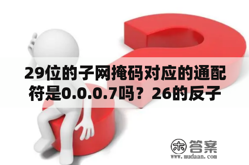 29位的子网掩码对应的通配符是0.0.0.7吗？26的反子网掩码是多少？