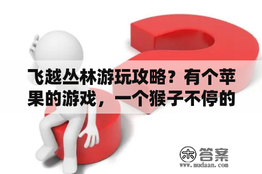 飞越丛林游玩攻略？有个苹果的游戏，一个猴子不停的往上跳，我们的任务就是在猴子脚下滑动手指画个橡皮筋，这是什么游戏？