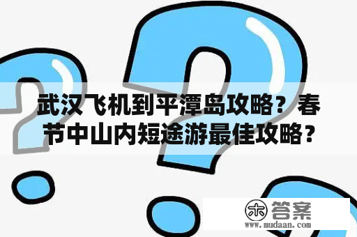 武汉飞机到平潭岛攻略？春节中山内短途游最佳攻略？