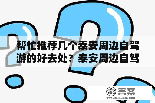 帮忙推荐几个泰安周边自驾游的好去处？泰安周边自驾游去哪好？