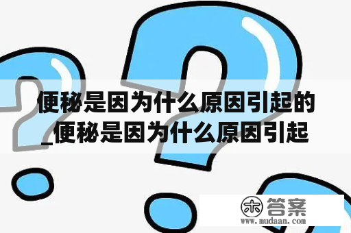 便秘是因为什么原因引起的_便秘是因为什么原因引起的?女