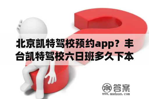 北京凯特驾校预约app？丰台凯特驾校六日班多久下本？