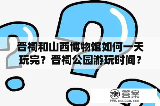 晋祠和山西博物馆如何一天玩完？晋祠公园游玩时间？