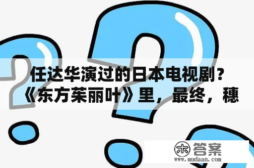 任达华演过的日本电视剧？《东方茱丽叶》里，最终，穗与褚形是怎么和好的···？