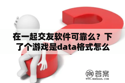 在一起交友软件可靠么？下了个游戏是data格式怎么安装？