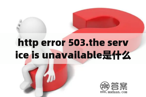 http error 503.the service is unavailable是什么意思？503状态码什么意思？