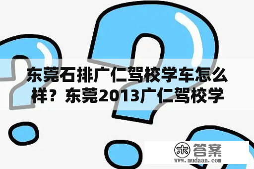 东莞石排广仁驾校学车怎么样？东莞2013广仁驾校学费要多少啊？