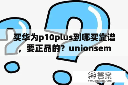 买华为p10plus到哪买靠谱，要正品的？unionsem