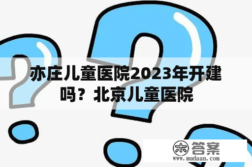 亦庄儿童医院2023年开建吗？北京儿童医院