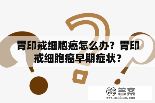 胃印戒细胞癌怎么办？胃印戒细胞癌早期症状？