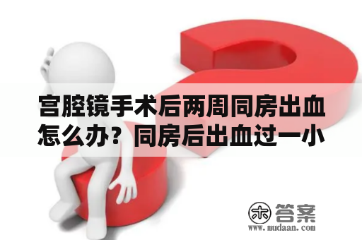 宫腔镜手术后两周同房出血怎么办？同房后出血过一小时可以用凝胶嘛？