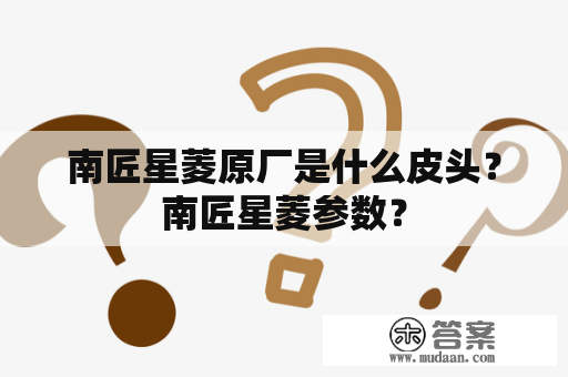 南匠星菱原厂是什么皮头？南匠星菱参数？