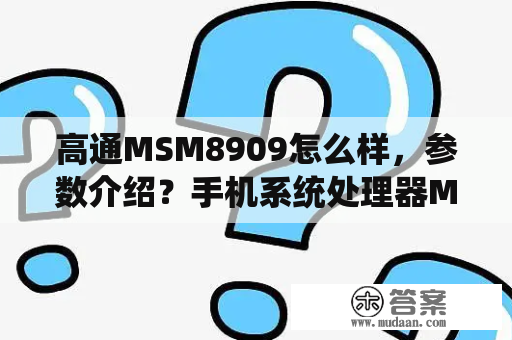 高通MSM8909怎么样，参数介绍？手机系统处理器MTK和MSM哪个好？