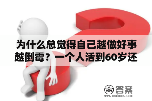 为什么总觉得自己越做好事越倒霉？一个人活到60岁还有必要活下去吗？