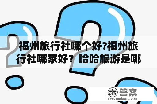 福州旅行社哪个好?福州旅行社哪家好？哈哈旅游是哪个旅行社的？