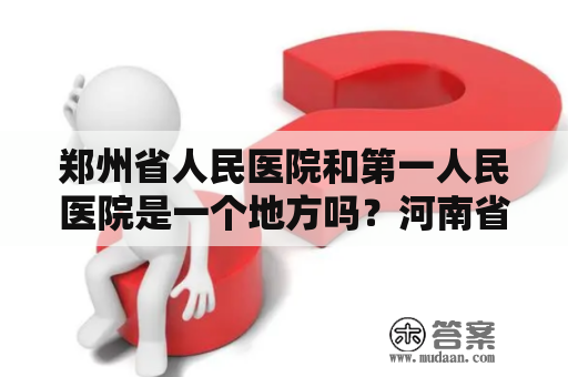 郑州省人民医院和第一人民医院是一个地方吗？河南省人民医院和郑州大学第一附属医院哪个好？